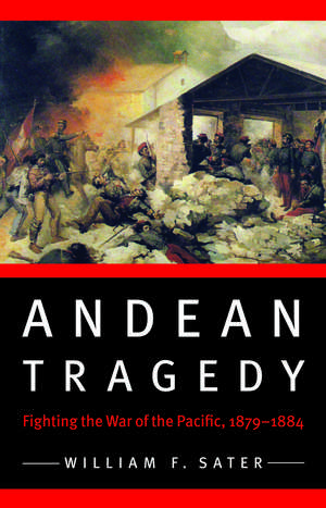 Andean Tragedy: Fighting the War of the Pacific, 1879-1884 de William F. Sater