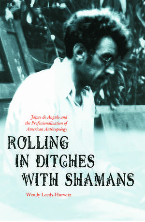 Rolling in Ditches with Shamans: Jaime de Angulo and the Professionalization of American Anthropology de Wendy Leeds-Hurwitz