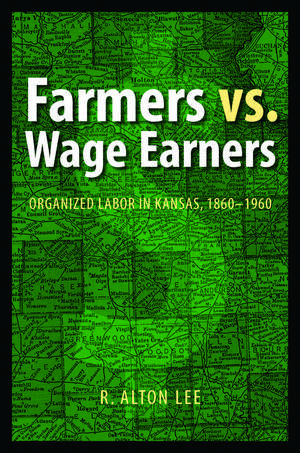 Farmers vs. Wage Earners: Organized Labor in Kansas, 1860-1960 de R. Alton Lee