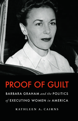 Proof of Guilt: Barbara Graham and the Politics of Executing Women in America de Kathleen A. Cairns