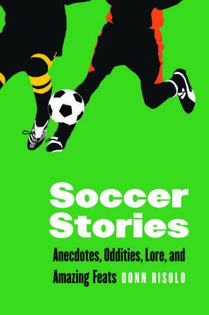 Soccer Stories: Anecdotes, Oddities, Lore, and Amazing Feats de Donn Risolo