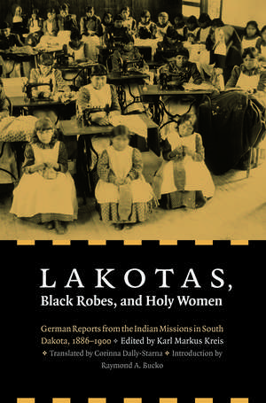 Lakotas, Black Robes, and Holy Women: German Reports from the Indian Missions in South Dakota, 1886-1900 de Karl Markus Kreis