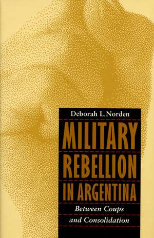 Military Rebellion in Argentina: Between Coups and Consolidation de Deborah L. Norden