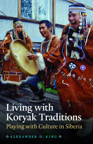 Living with Koryak Traditions: Playing with Culture in Siberia de Alexander D. King