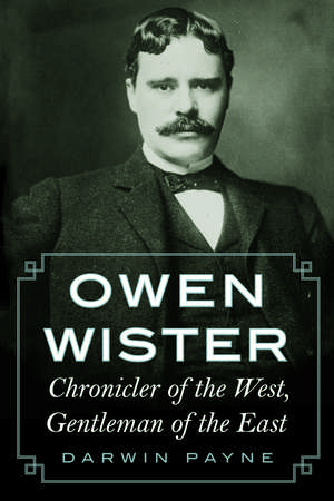 Owen Wister: Chronicler of the West, Gentleman of the East de Darwin Payne