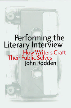 Performing the Literary Interview: How Writers Craft Their Public Selves de John Rodden