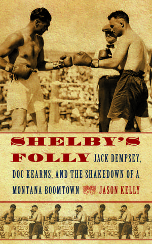 Shelby's Folly: Jack Dempsey, Doc Kearns, and the Shakedown of a Montana Boomtown de Jason Kelly