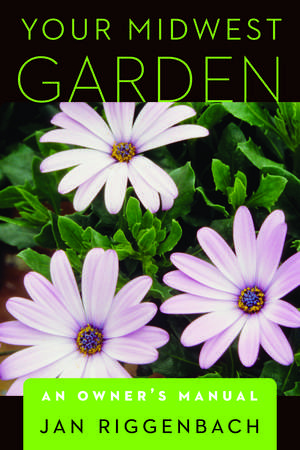 Your Midwest Garden: An Owner's Manual de Jan Riggenbach