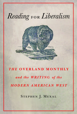 Reading for Liberalism: The Overland Monthly and the Writing of the Modern American West de Stephen J. Mexal