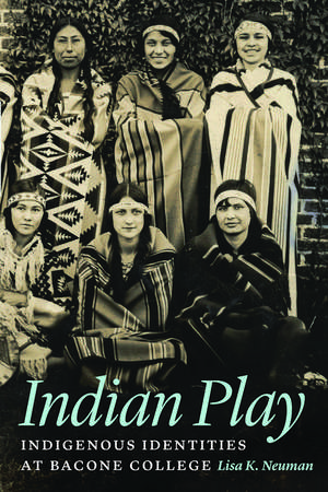 Indian Play: Indigenous Identities at Bacone College de Lisa K. Neuman