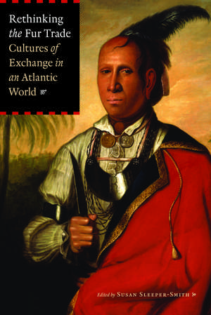 Rethinking the Fur Trade: Cultures of Exchange in an Atlantic World de Susan Sleeper-Smith