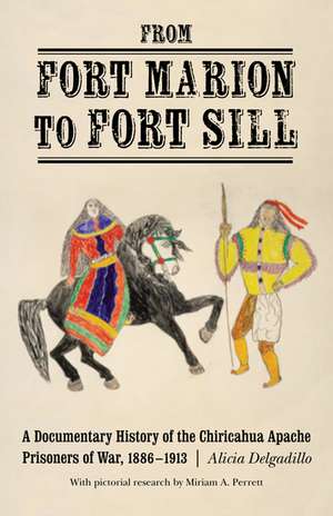 From Fort Marion to Fort Sill: A Documentary History of the Chiricahua Apache Prisoners of War, 1886-1913 de Alicia Delgadillo