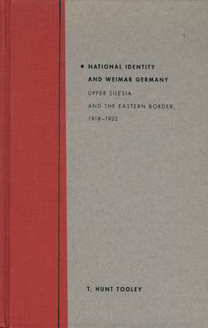 National Identity and Weimar Germany: Upper Silesia and the Eastern Border, 1918-1922 de T Hunt Tooley