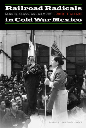 Railroad Radicals in Cold War Mexico: Gender, Class, and Memory de Robert F. Alegre