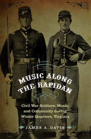 Music Along the Rapidan – Civil War Soldiers, Music, and Community during Winter Quarters, Virginia de James A. Davis