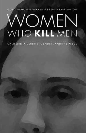 Women Who Kill Men: California Courts, Gender, and the Press de Gordon Morris Bakken