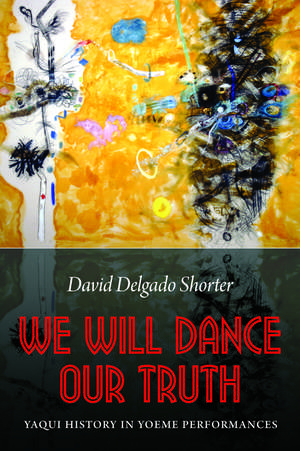 We Will Dance Our Truth: Yaqui History in Yoeme Performances de David Delgado Shorter