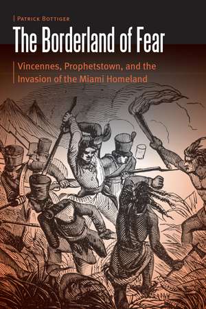 The Borderland of Fear: Vincennes, Prophetstown, and the Invasion of the Miami Homeland de Patrick Bottiger