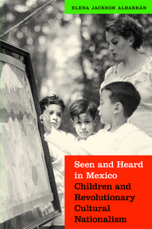 Seen and Heard in Mexico: Children and Revolutionary Cultural Nationalism de Elena Jackson Albarran