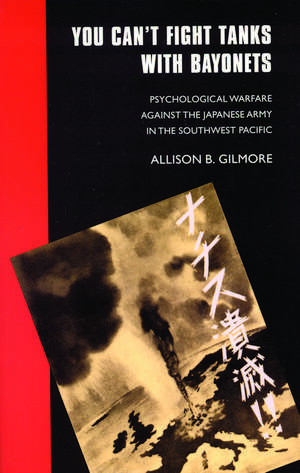 You Can't Fight Tanks with Bayonets: Psychological Warfare against the Japanese Army in the Southwest Pacific de Allison B. Gilmore