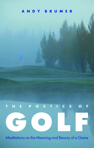 The Poetics of Golf: Meditations on the Meaning and Beauty of a Game de Andy Brumer