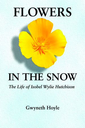 Flowers in the Snow: The Life of Isobel Wylie Hutchison de Gwyneth Hoyle