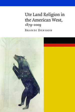 Ute Land Religion in the American West, 1879–2009 de Brandi Denison