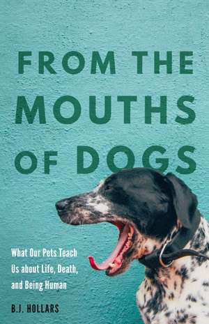 From the Mouths of Dogs: What Our Pets Teach Us about Life, Death, and Being Human de B. J. Hollars