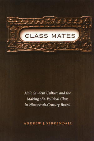 Class Mates: Male Student Culture and the Making of a Political Class in Nineteenth-Century Brazil de Andrew J. Kirkendall