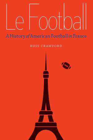 Le Football: A History of American Football in France de Russ Crawford