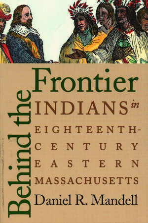 Behind the Frontier: Indians in Eighteenth-Century Eastern Massachusetts de Daniel R. Mandell