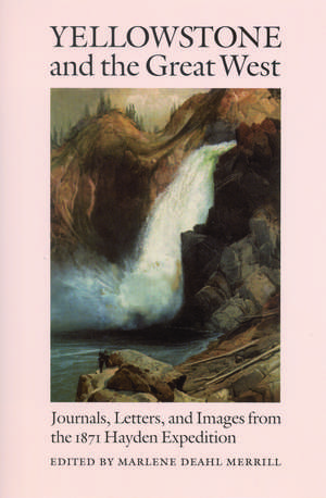 Yellowstone and the Great West: Journals, Letters, and Images from the 1871 Hayden Expedition de Marlene Deahl Merrill