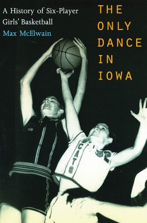 The Only Dance in Iowa: A History of Six-Player Girls' Basketball de Dr. David (Max) McElwain