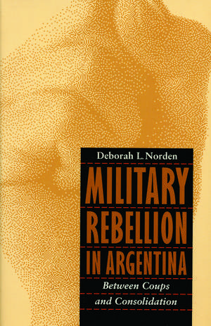 Military Rebellion in Argentina: Between Coups and Consolidation de Deborah L. Norden