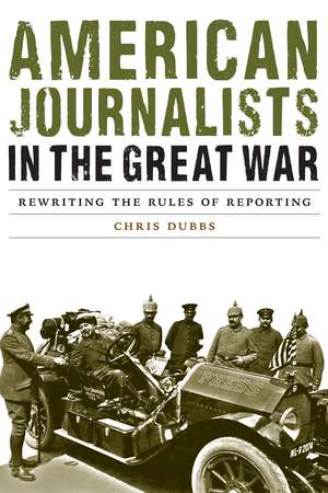 American Journalists in the Great War: Rewriting the Rules of Reporting de Chris Dubbs