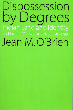 Dispossession by Degrees: Indian Land and Identity in Natick, Massachusetts, 1650-1790 de Jean M. O'Brien