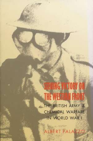 Seeking Victory on the Western Front: The British Army and Chemical Warfare in World War I de Albert Palazzo