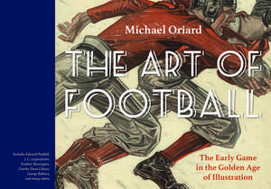 The Art of Football: The Early Game in the Golden Age of Illustration de Michael Oriard