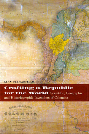 Crafting a Republic for the World: Scientific, Geographic, and Historiographic Inventions of Colombia de Lina del Castillo