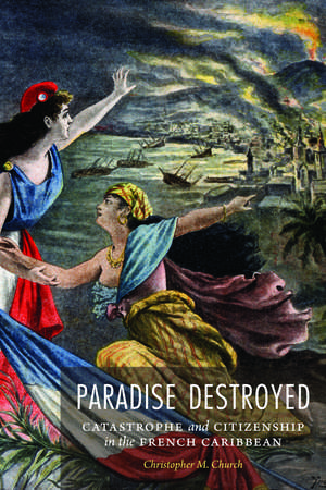 Paradise Destroyed: Catastrophe and Citizenship in the French Caribbean de Christopher M. Church
