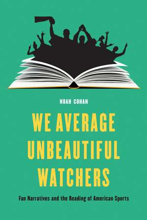 We Average Unbeautiful Watchers: Fan Narratives and the Reading of American Sports de Noah Cohan