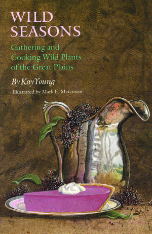 Wild Seasons: Gathering and Cooking Wild Plants of the Great Plains de Kay Young