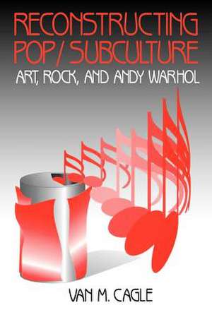 Reconstructing Pop/Subculture: Art, Rock, and Andy Warhol de Van M. Cagle