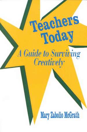 Teachers Today: A Guide to Surviving Creatively de Mary Zabolio McGrath