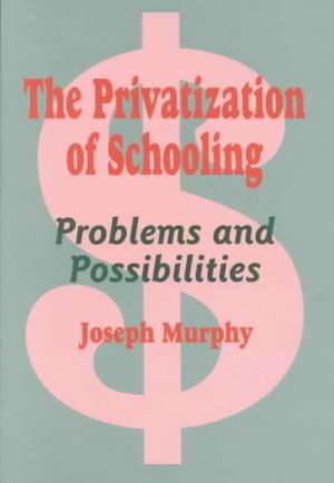 The Privatization of Schooling: A Powerful Way to Change Schools and Enhance Learning de Joseph F. Murphy