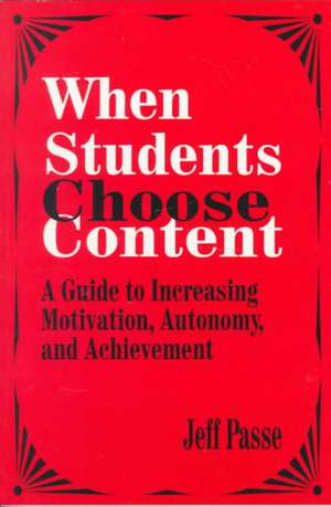 When Students Choose Content: A Guide to Increasing Motivation, Autonomy, and Achievement de Jeff Passe