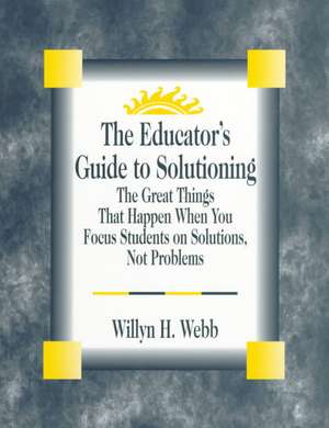 The Educator's Guide to Solutioning: The Great Things That Happen When You Focus Students on Solutions, Not Problems de Willyn H. Webb