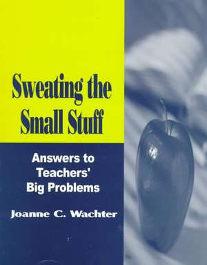 Sweating the Small Stuff: Answers to Teachers' Big Problems de Joanne C. Wachter Ghio