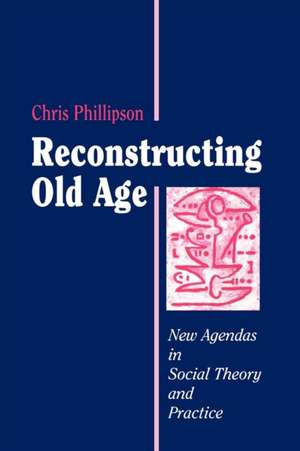 Reconstructing Old Age: New Agendas in Social Theory and Practice de Chris Phillipson