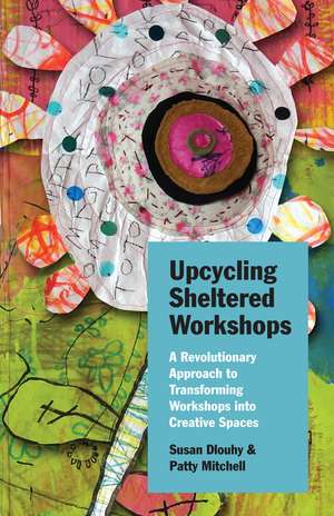 Upcycling Sheltered Workshops: A Revolutionary Approach to Transforming Workshops into Creative Spaces de Susan Dlouhy